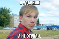 я ударник а не стукач.