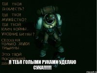 Я Тебя голыми руками уделаю Сука!!!