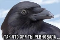  так что зря ты ревновала