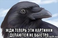  жди теперь эти картинки делаются не быстро
