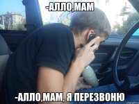 -алло,мам -алло,мам, я перезвоню