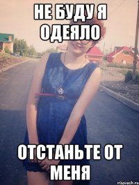 не буду я одеяло отстаньте от меня