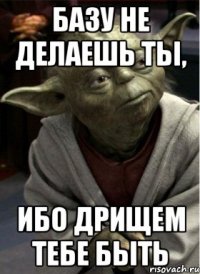 базу не делаешь ты, ибо дрищем тебе быть