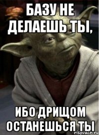 базу не делаешь ты, ибо дрищом останешься ты