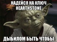 надейся на ключ hearthstone дыбилом быть чтобы