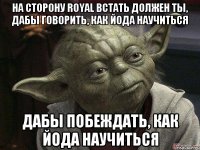 на сторону royal встать должен ты, дабы говорить, как йода научиться дабы побеждать, как йода научиться