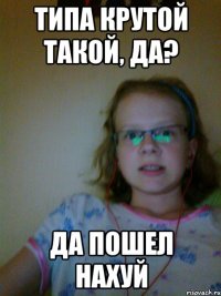 типа крутой такой, да? да пошел нахуй