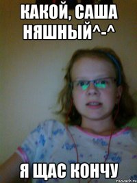 какой, саша няшный^-^ я щас кончу