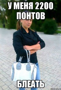 у меня 2200 понтов блеать