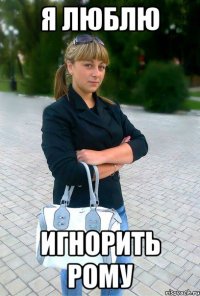 я люблю игнорить рому