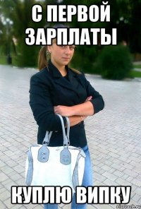 с первой зарплаты куплю випку