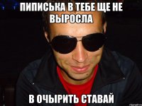 пиписька в тебе ще не выросла в очырить ставай