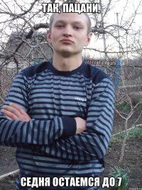 так, пацани, седня остаемся до 7
