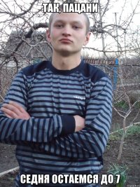 так, пацани седня остаемся до 7