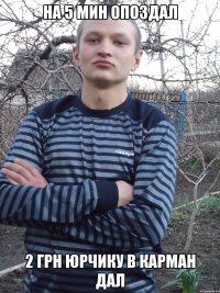 на 5 мин опоздал 2 грн юрчику в карман дал