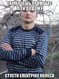 так, хочешь прям щас піти додому стусти електріку колеса