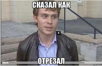сказал как отрезал