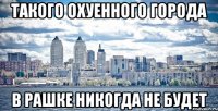 такого охуенного города в рашке никогда не будет