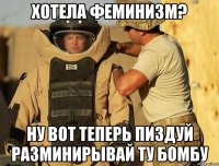 хотела феминизм? ну вот теперь пиздуй разминирывай ту бомбу