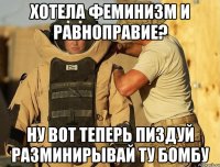 хотела феминизм и равноправие? ну вот теперь пиздуй разминирывай ту бомбу