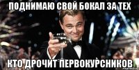 поднимаю свой бокал за тех кто дрочит первокурсников