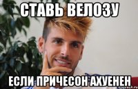 ставь велозу если причесон ахуенен