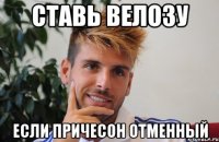ставь велозу если причесон отменный