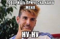 говоришь прическа как у меня ну-ну