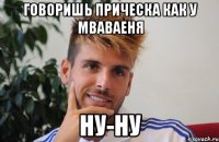 говоришь прическа как у мваваеня ну-ну