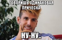 говоришь одинаковая прическа ну-ну..