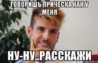 говоришь прическа как у меня ну-ну..расскажи