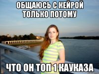 общаюсь с кейрой только потому что он топ 1 кауказа