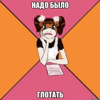 надо было глотать