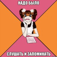 надо было слушать и запоминать
