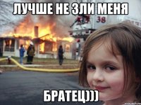 лучше не зли меня братец)))