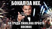 бокал за нее, за грудь лики,она просто космос