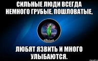 сильные люди всегда немного грубые, пошловатые, любят язвить и много улыбаются.