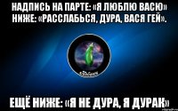 надпись на парте: «я люблю васю» ниже: «расслабься, дура, вася гей». ещё ниже: «я не дура, я дурак»