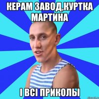керам завод,куртка мартина і всі приколы