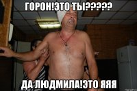 горон!это ты??? да людмила!это яяя
