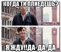 когда ти плиедешь? я жду!!да-да-да