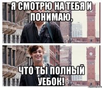 я смотрю на тебя и понимаю, что ты полный уебок!