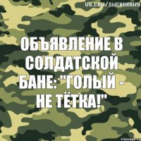 Объявление в солдатской бане: "ГОЛЫЙ - НЕ ТЁТКА!"