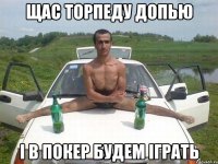 щас торпеду допью і в покер будем іграть