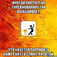иногда партнер на соревнованиях так выбешивает, что хочется поправить номер на его спине. лопатой.