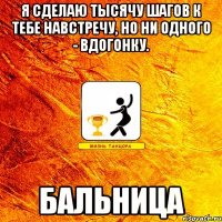 я сделаю тысячу шагов к тебе навстречу, но ни одного - вдогонку. бальница