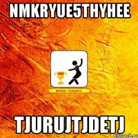 nmkryue5thyhee tjurujtjdetj