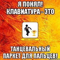 я понял! клавиатура - это танцевальный паркет для пальцев!