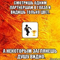 смотришь одним партнершам в глаза и видишь только цвет. а некоторым заглянешь - душу видно.