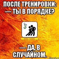 после тренировки: — ты в порядке? — да, в случайном.